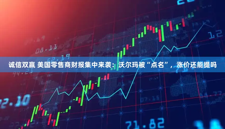 诚信双赢 美国零售商财报集中来袭：沃尔玛被“点名”，涨价还能提吗