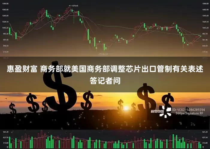 惠盈财富 商务部就美国商务部调整芯片出口管制有关表述答记者问