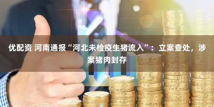优配资 河南通报“河北未检疫生猪流入”：立案查处，涉案猪肉封存