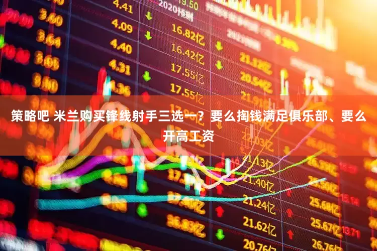 策略吧 米兰购买锋线射手三选一？要么掏钱满足俱乐部、要么开高工资