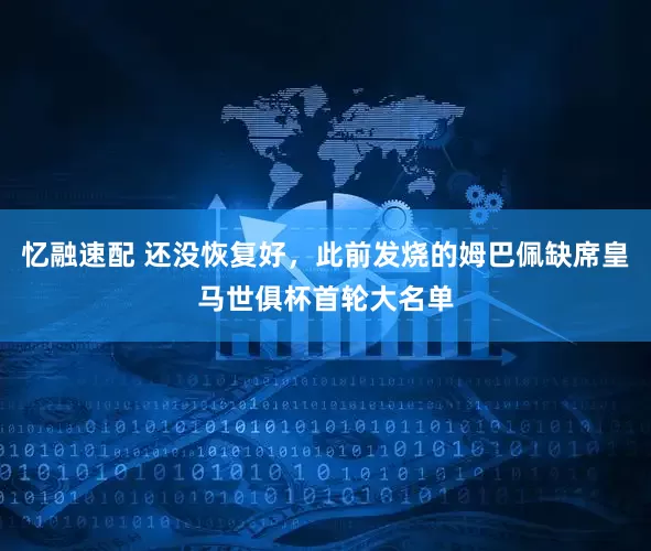 忆融速配 还没恢复好，此前发烧的姆巴佩缺席皇马世俱杯首轮大名单
