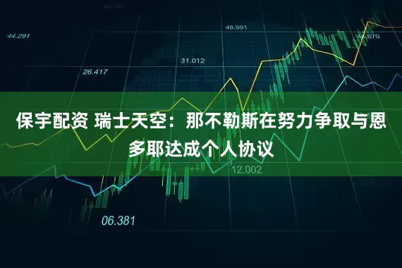 保宇配资 瑞士天空：那不勒斯在努力争取与恩多耶达成个人协议