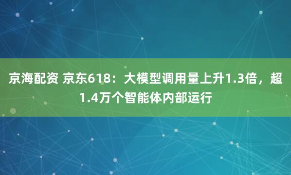 京海配资 京东618：大模型调用量上升1.3倍，超1.4万个智能体内部运行