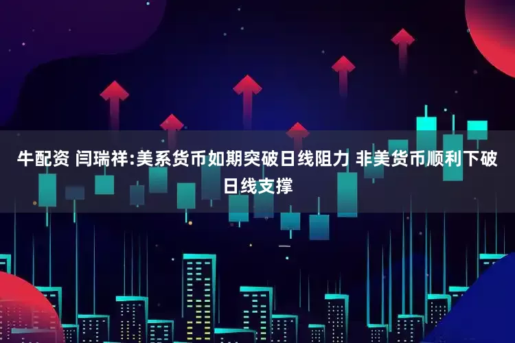 牛配资 闫瑞祥:美系货币如期突破日线阻力 非美货币顺利下破日线支撑