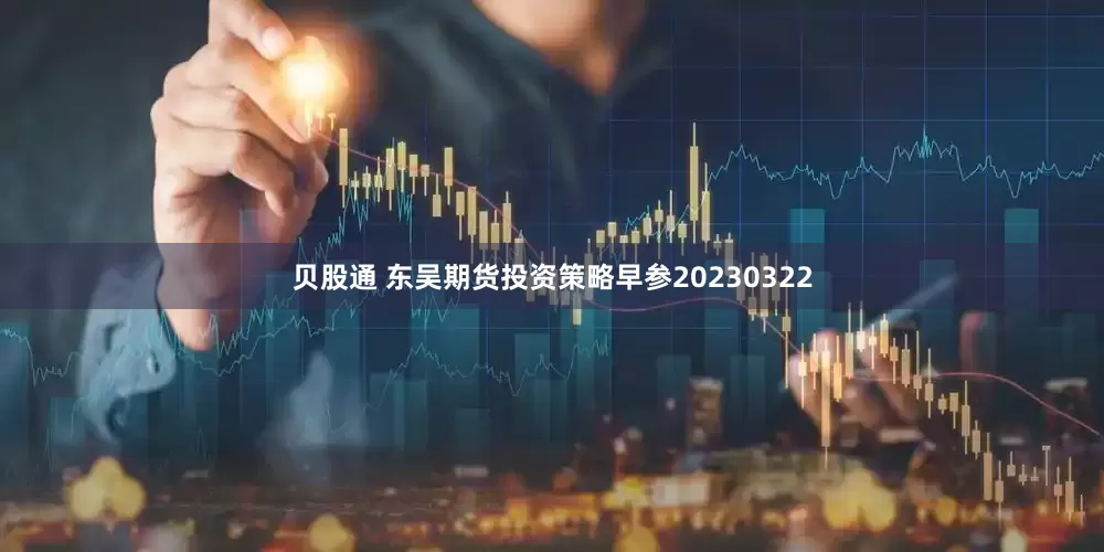 贝股通 东吴期货投资策略早参20230322