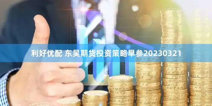 利好优配 东吴期货投资策略早参20230321