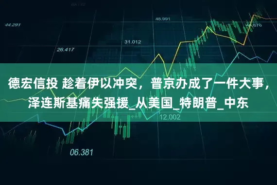 德宏信投 趁着伊以冲突，普京办成了一件大事，泽连斯基痛失强援_从美国_特朗普_中东