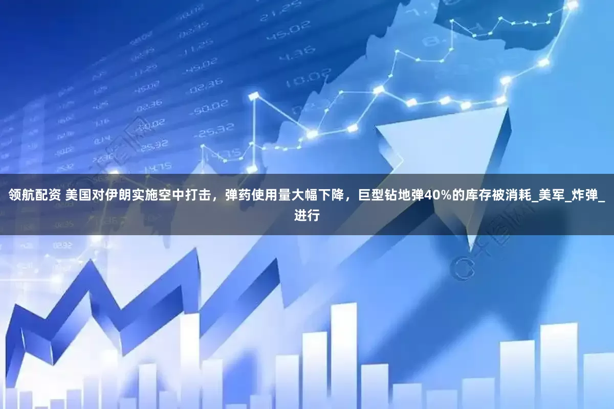 领航配资 美国对伊朗实施空中打击，弹药使用量大幅下降，巨型钻地弹40%的库存被消耗_美军_炸弹_进行