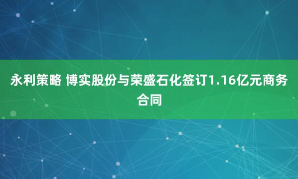 永利策略 博实股份与荣盛石化签订1.16亿元商务合同