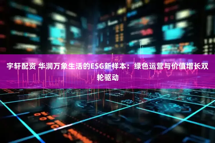 宇轩配资 华润万象生活的ESG新样本：绿色运营与价值增长双轮驱动
