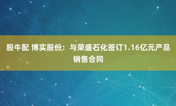 股牛配 博实股份：与荣盛石化签订1.16亿元产品销售合同