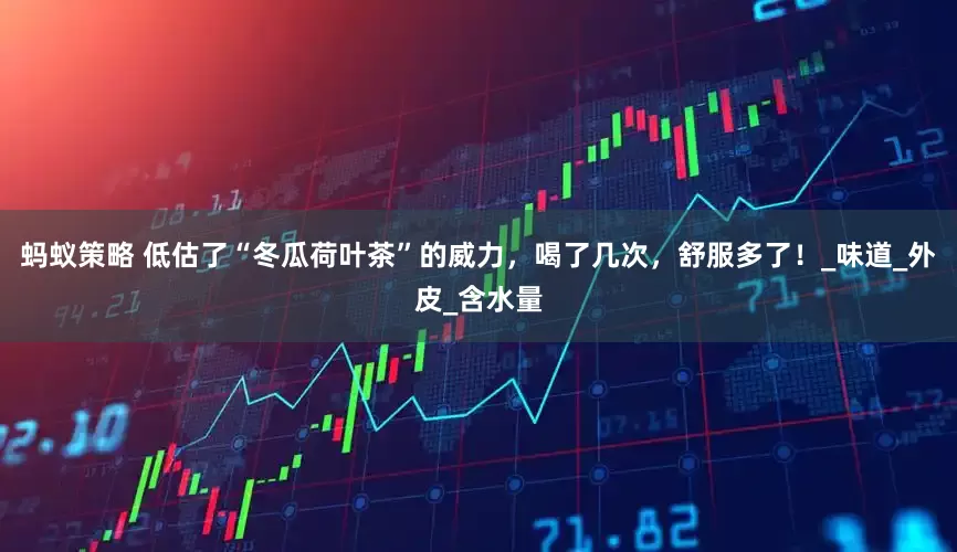 蚂蚁策略 低估了“冬瓜荷叶茶”的威力，喝了几次，舒服多了！_味道_外皮_含水量