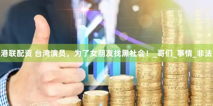 港联配资 台湾演员，为了女朋友找黑社会！_哥们_事情_非法