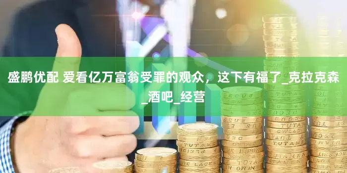 盛鹏优配 爱看亿万富翁受罪的观众，这下有福了_克拉克森_酒吧_经营