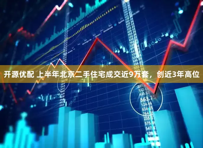 开源优配 上半年北京二手住宅成交近9万套，创近3年高位