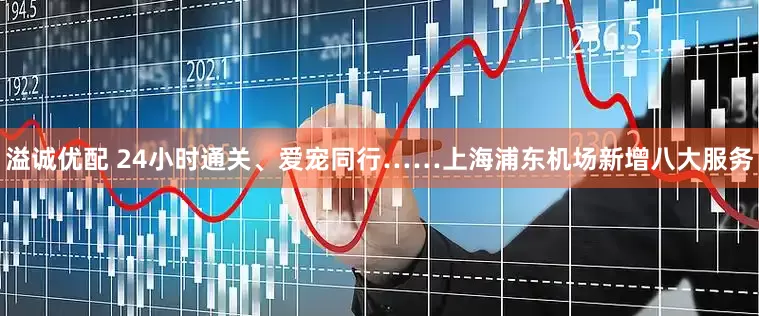 溢诚优配 24小时通关、爱宠同行……上海浦东机场新增八大服务