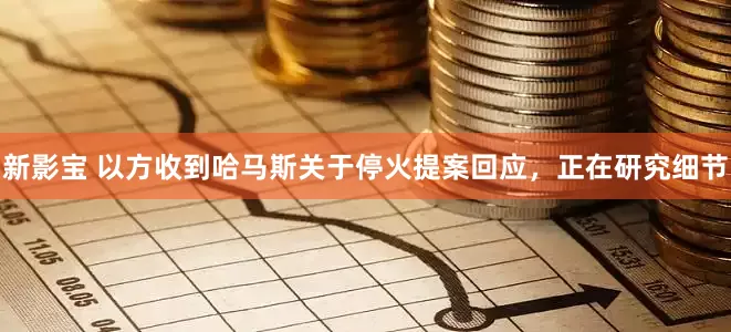 新影宝 以方收到哈马斯关于停火提案回应，正在研究细节