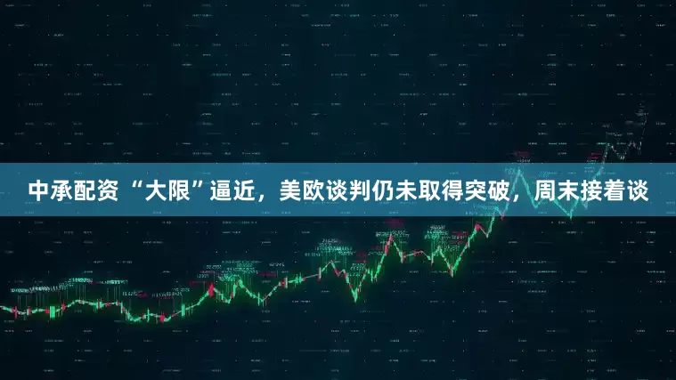 中承配资 “大限”逼近，美欧谈判仍未取得突破，周末接着谈