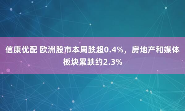 信康优配 欧洲股市本周跌超0.4%，房地产和媒体板块累跌约2.3%