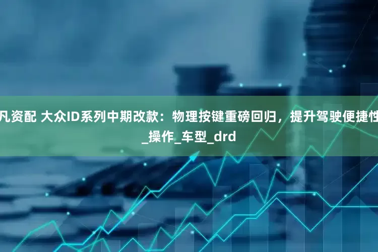 凡资配 大众ID系列中期改款：物理按键重磅回归，提升驾驶便捷性_操作_车型_drd