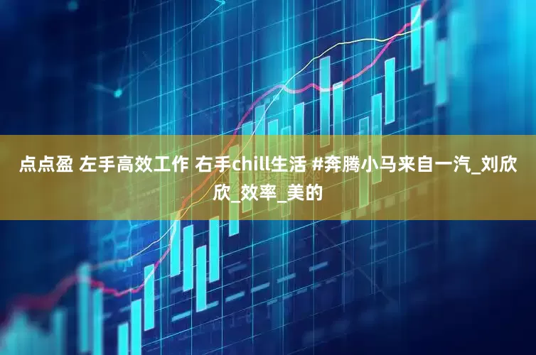 点点盈 左手高效工作 右手chill生活 #奔腾小马来自一汽_刘欣欣_效率_美的