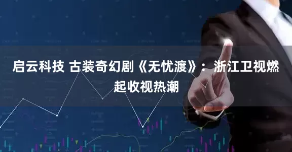 启云科技 古装奇幻剧《无忧渡》：浙江卫视燃起收视热潮