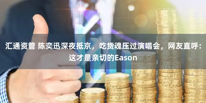 汇通资管 陈奕迅深夜抵京，吃货魂压过演唱会，网友直呼：这才是亲切的Eason
