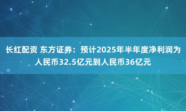 长红配资 东方证券：预计2025年半年度净利润为人民币32.5亿元到人民币36亿元