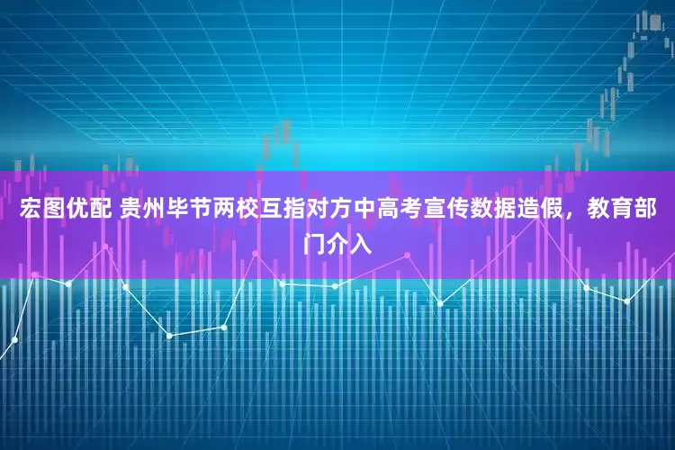 宏图优配 贵州毕节两校互指对方中高考宣传数据造假，教育部门介入