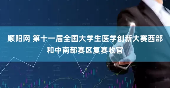 顺阳网 第十一届全国大学生医学创新大赛西部和中南部赛区复赛收官