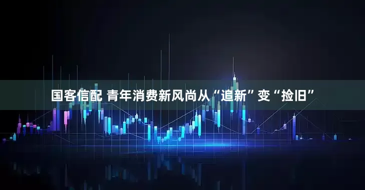 国客信配 青年消费新风尚从“追新”变“捡旧”