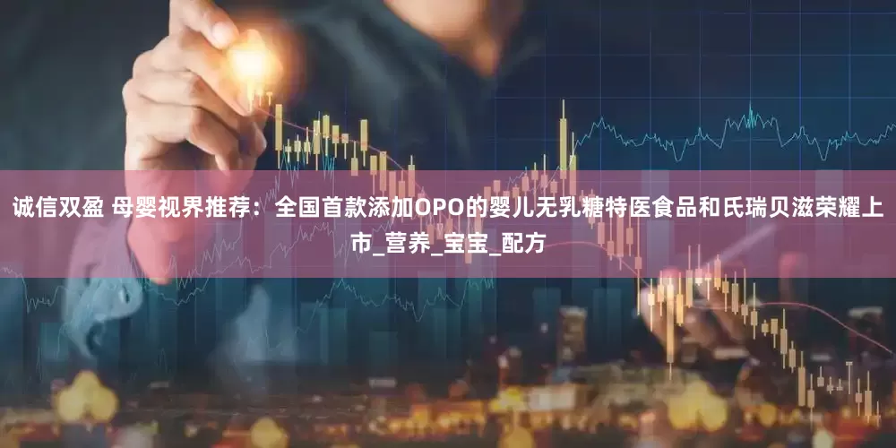 诚信双盈 母婴视界推荐：全国首款添加OPO的婴儿无乳糖特医食品和氏瑞贝滋荣耀上市_营养_宝宝_配方