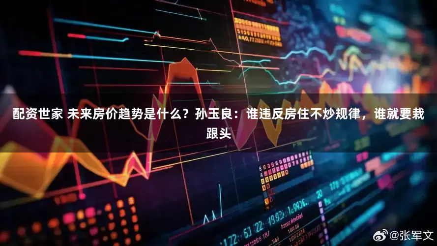 配资世家 未来房价趋势是什么？孙玉良：谁违反房住不炒规律，谁就要栽跟头