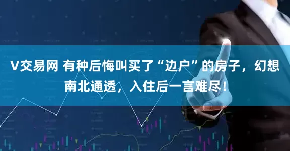 V交易网 有种后悔叫买了“边户”的房子，幻想南北通透，入住后一言难尽！