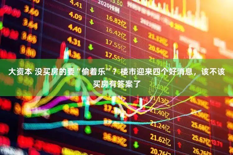大资本 没买房的要“偷着乐”？楼市迎来四个好消息，该不该买房有答案了