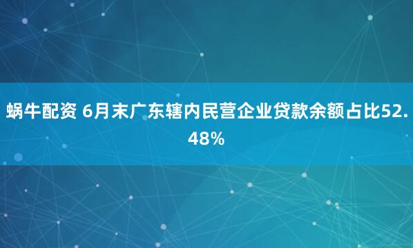 蜗牛配资 6月末广东辖内民营企业贷款余额占比52.48%