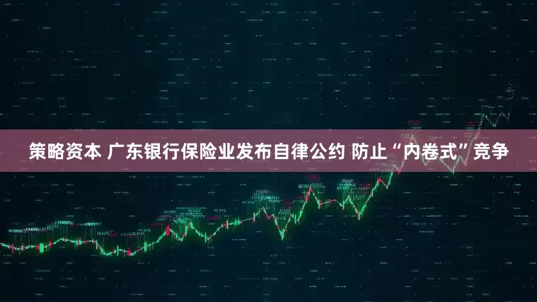 策略资本 广东银行保险业发布自律公约 防止“内卷式”竞争