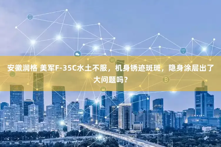 安徽润格 美军F-35C水土不服，机身锈迹斑斑，隐身涂层出了大问题吗？