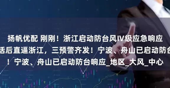 扬帆优配 刚刚！浙江启动防台风Ⅳ级应急响应！台风“竹节草”复活后直逼浙江，三预警齐发！宁波、舟山已启动防台响应_地区_大风_中心