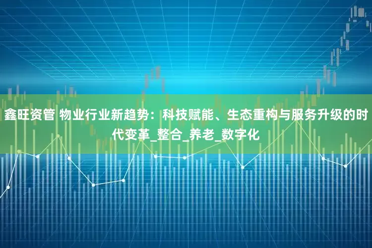 鑫旺资管 物业行业新趋势：科技赋能、生态重构与服务升级的时代变革_整合_养老_数字化