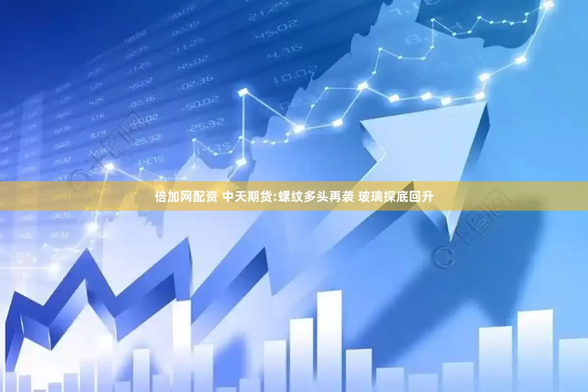 倍加网配资 中天期货:螺纹多头再袭 玻璃探底回升