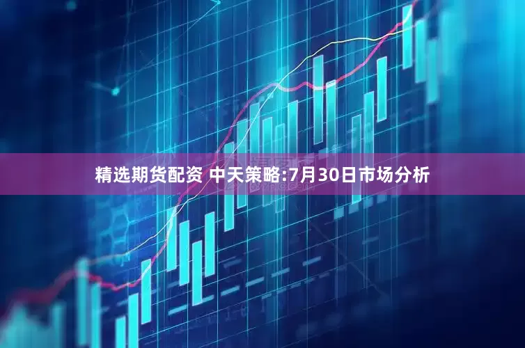 精选期货配资 中天策略:7月30日市场分析