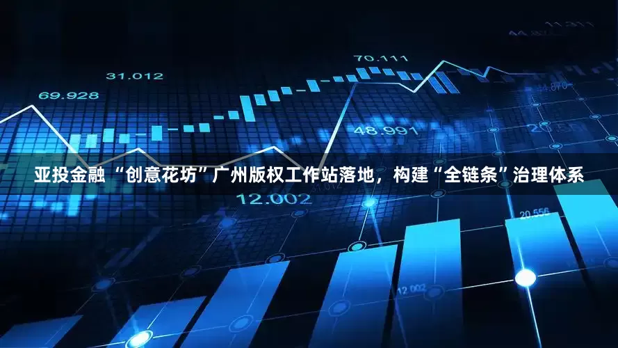 亚投金融 “创意花坊”广州版权工作站落地，构建“全链条”治理体系