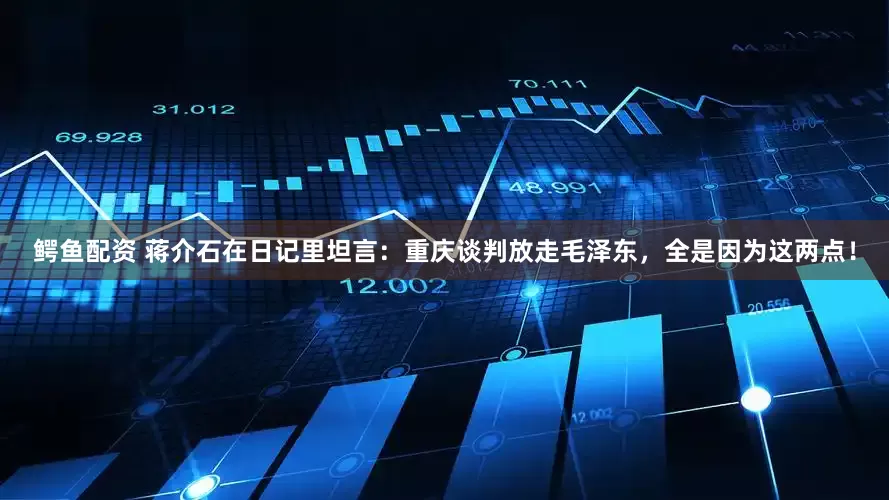 鳄鱼配资 蒋介石在日记里坦言：重庆谈判放走毛泽东，全是因为这两点！