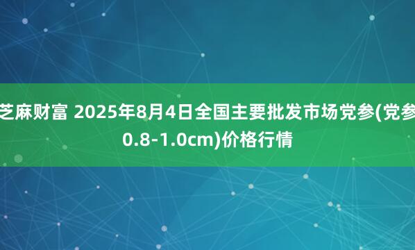 芝麻财富 2025年8月4日全国主要批发市场党参(党参0.8-1.0cm)价格行情