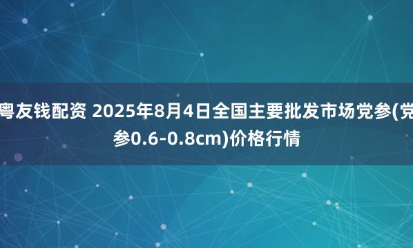 粤友钱配资 2025年8月4日全国主要批发市场党参(党参0.6-0.8cm)价格行情