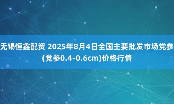 无锡恒鑫配资 2025年8月4日全国主要批发市场党参(党参0.4-0.6cm)价格行情