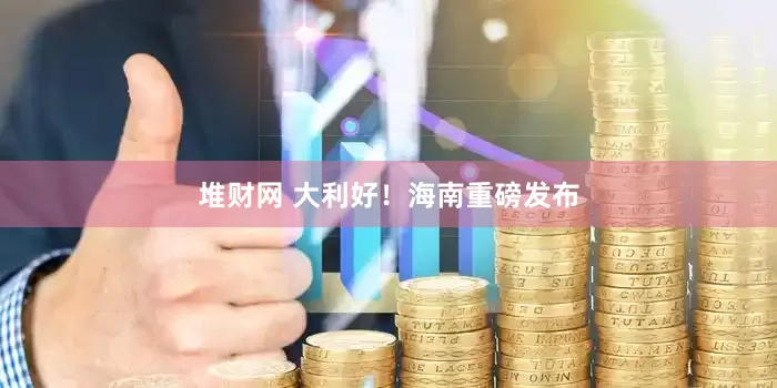 堆财网 大利好！海南重磅发布