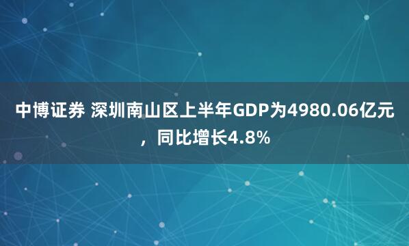 中博证券 深圳南山区上半年GDP为4980.06亿元，同比增长4.8%