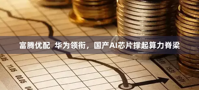 富腾优配  华为领衔，国产AI芯片撑起算力脊梁